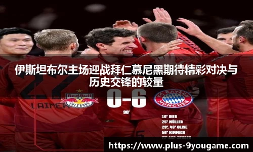 伊斯坦布尔主场迎战拜仁慕尼黑期待精彩对决与历史交锋的较量