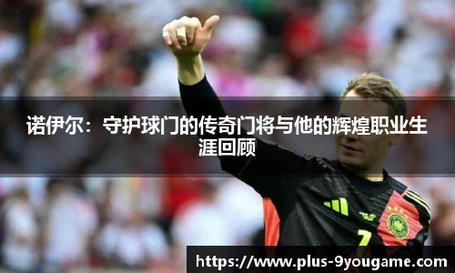 诺伊尔:守护球门的传奇门将与他的辉煌职业生涯回顾