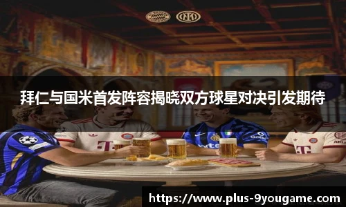 拜仁与国米首发阵容揭晓双方球星对决引发期待